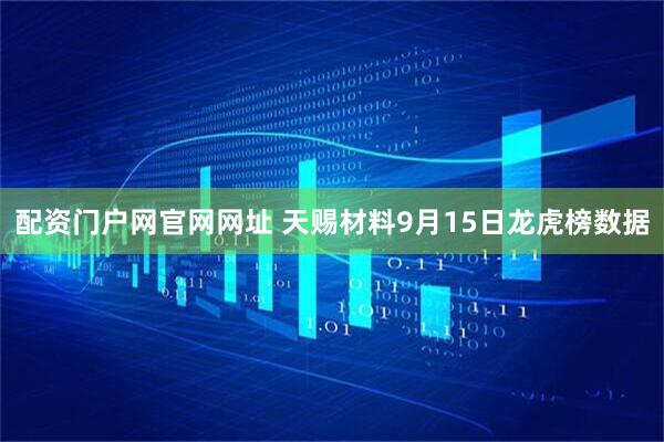 配资门户网官网网址 天赐材料9月15日龙虎榜数据