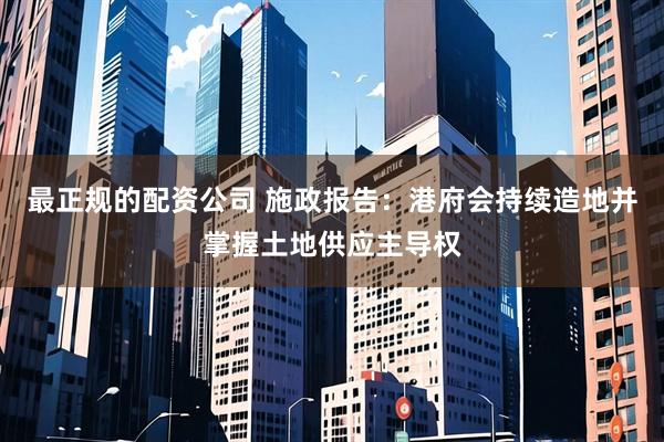 最正规的配资公司 施政报告：港府会持续造地并掌握土地供应主导权
