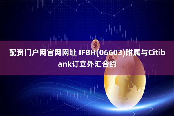 配资门户网官网网址 IFBH(06603)附属与Citibank订立外汇合约