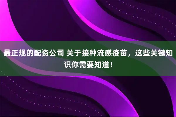 最正规的配资公司 关于接种流感疫苗，这些关键知识你需要知道！