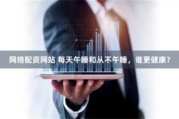 网络配资网站 每天午睡和从不午睡，谁更健康？