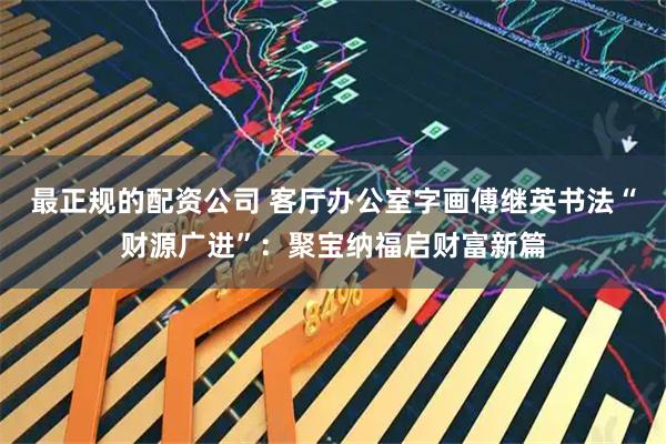 最正规的配资公司 客厅办公室字画傅继英书法“财源广进”：聚宝纳福启财富新篇