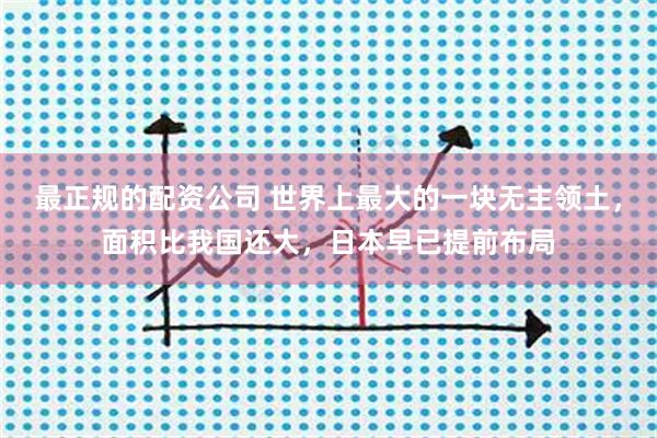 最正规的配资公司 世界上最大的一块无主领土，面积比我国还大，日本早已提前布局
