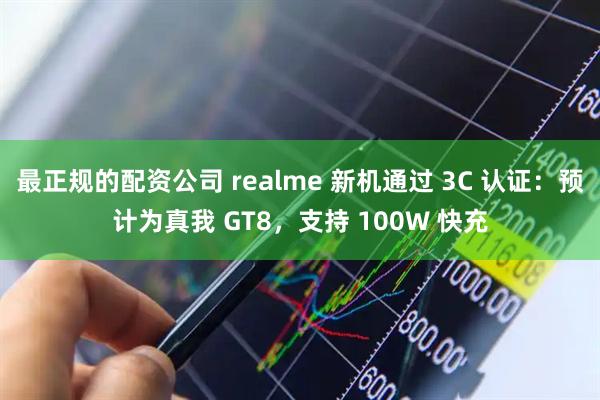 最正规的配资公司 realme 新机通过 3C 认证：预计为真我 GT8，支持 100W 快充