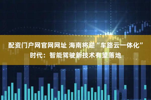 配资门户网官网网址 海南将迎“车路云一体化”时代：智能驾驶新技术有望落地