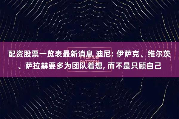 配资股票一览表最新消息 迪尼: 伊萨克、维尔茨、萨拉赫要多为团队着想, 而不是只顾自己