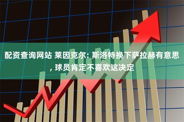配资查询网站 莱因克尔: 斯洛特换下萨拉赫有意思, 球员肯定不喜欢这决定