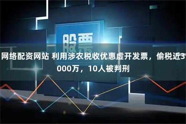 网络配资网站 利用涉农税收优惠虚开发票，偷税近3000万，10人被判刑