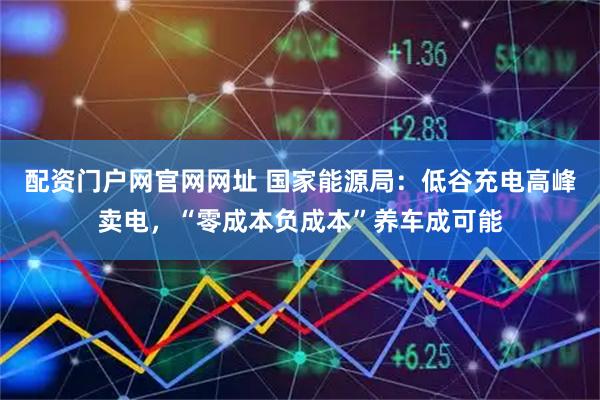 配资门户网官网网址 国家能源局：低谷充电高峰卖电，“零成本负成本”养车成可能