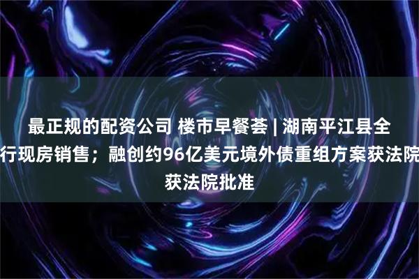 最正规的配资公司 楼市早餐荟 | 湖南平江县全面推行现房销售；融创约96亿美元境外债重组方案获法院批准