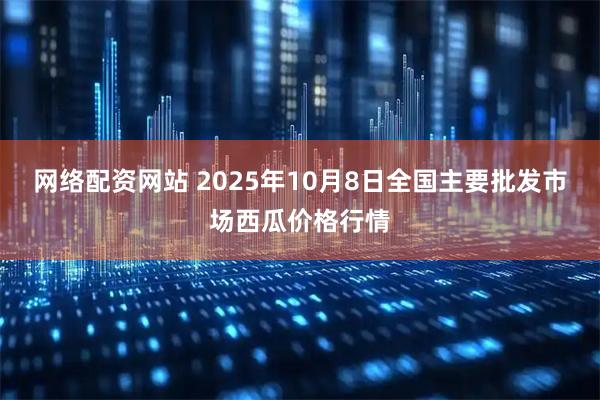 网络配资网站 2025年10月8日全国主要批发市场西瓜价格行情