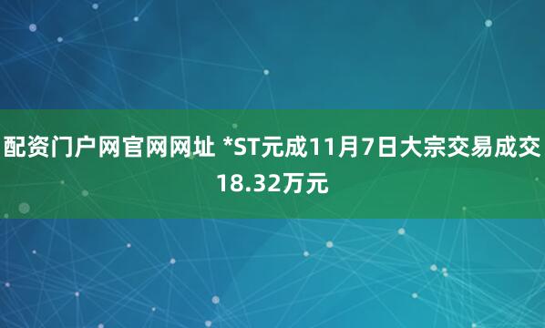 配资门户网官网网址 *ST元成11月7日大宗交易成交18.32万元