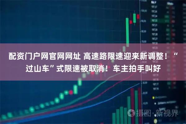 配资门户网官网网址 高速路限速迎来新调整！“过山车”式限速被取消！车主拍手叫好