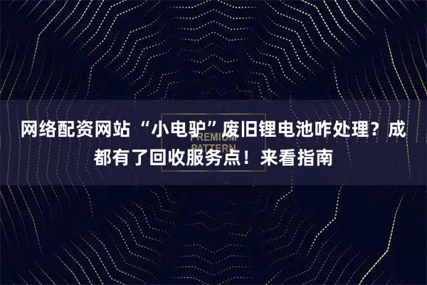 网络配资网站 “小电驴”废旧锂电池咋处理？成都有了回收服务点！来看指南