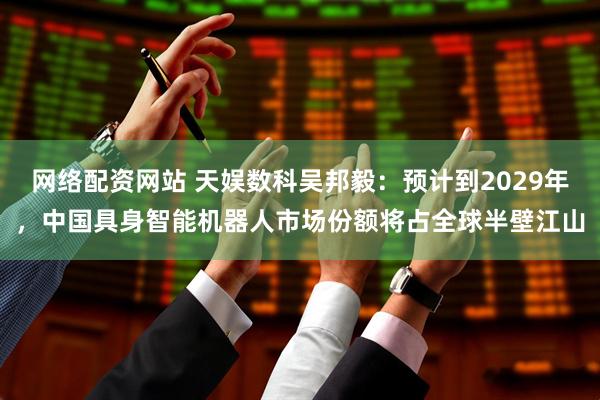 网络配资网站 天娱数科吴邦毅：预计到2029年，中国具身智能机器人市场份额将占全球半壁江山
