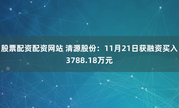 股票配资配资网站 清源股份：11月21日获融资买入3788.18万元