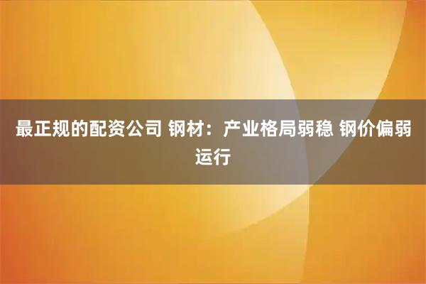 最正规的配资公司 钢材：产业格局弱稳 钢价偏弱运行