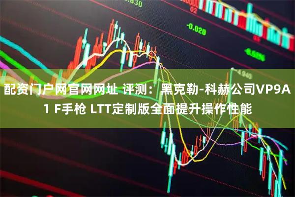 配资门户网官网网址 评测：黑克勒-科赫公司VP9A1 F手枪 LTT定制版全面提升操作性能