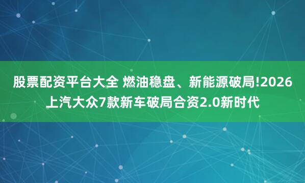 股票配资平台大全 燃油稳盘、新能源破局!2026上汽大众7款新车破局合资2.0新时代