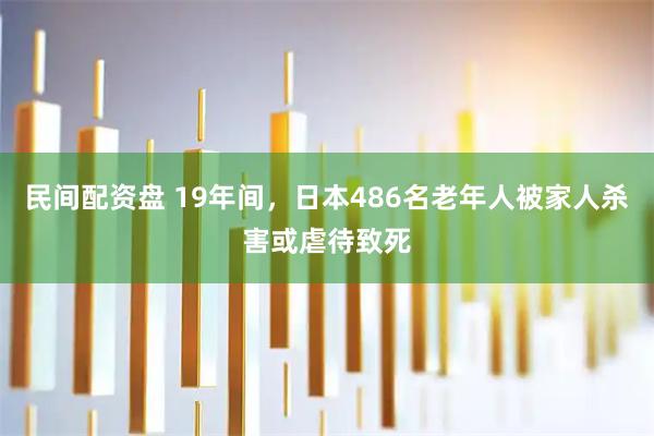 民间配资盘 19年间，日本486名老年人被家人杀害或虐待致死