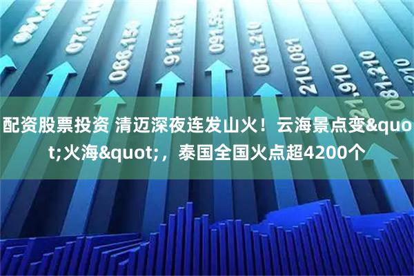 配资股票投资 清迈深夜连发山火！云海景点变"火海"，泰国全国火点超4200个