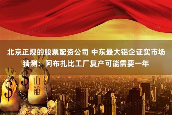 北京正规的股票配资公司 中东最大铝企证实市场猜测：阿布扎比工厂复产可能需要一年